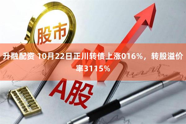 升融配资 10月22日正川转债上涨016%，转股溢价率3115%