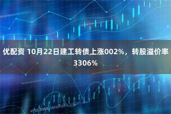 优配资 10月22日建工转债上涨002%，转股溢价率3306%