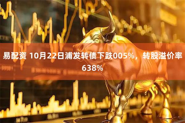 易配资 10月22日浦发转债下跌005%，转股溢价率638%