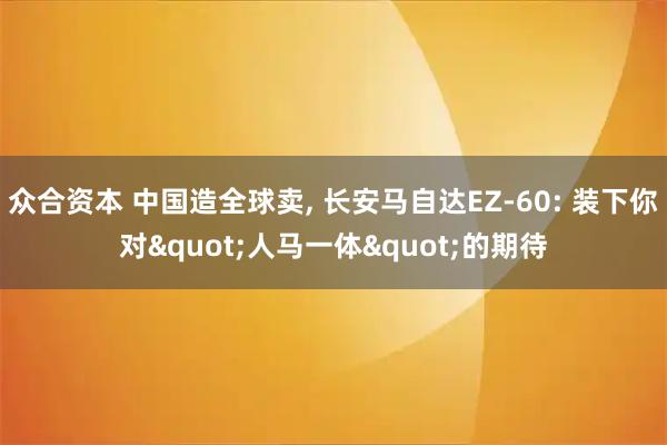 众合资本 中国造全球卖, 长安马自达EZ-60: 装下你对"人马一体"的期待