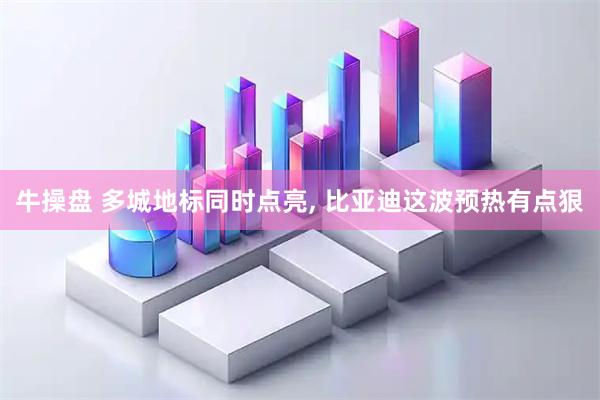 牛操盘 多城地标同时点亮, 比亚迪这波预热有点狠