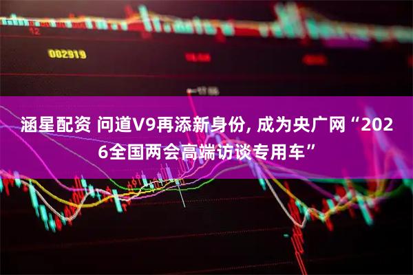 涵星配资 问道V9再添新身份, 成为央广网“2026全国两会高端访谈专用车”