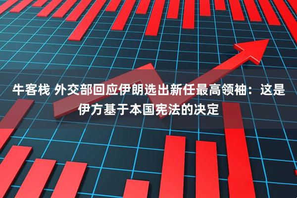 牛客栈 外交部回应伊朗选出新任最高领袖：这是伊方基于本国宪法的决定