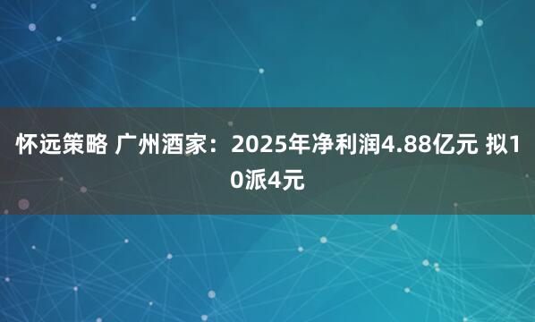 怀远策略 广州酒家：2025年净利润4.88亿元 拟10派4元