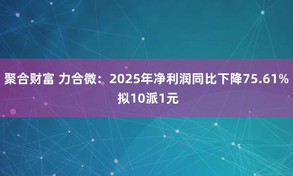 聚合财富 力合微：2025年净利润同比下降75.61% 拟10派1元