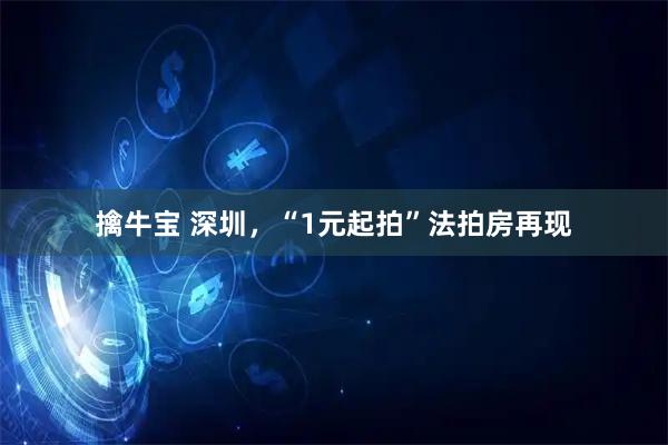 擒牛宝 深圳，“1元起拍”法拍房再现