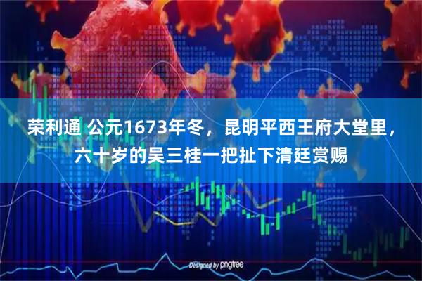 荣利通 公元1673年冬，昆明平西王府大堂里，六十岁的吴三桂一把扯下清廷赏赐