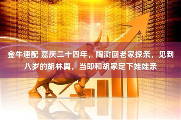 金牛速配 嘉庆二十四年，陶澍回老家探亲，见到八岁的胡林翼，当即和胡家定下娃娃亲
