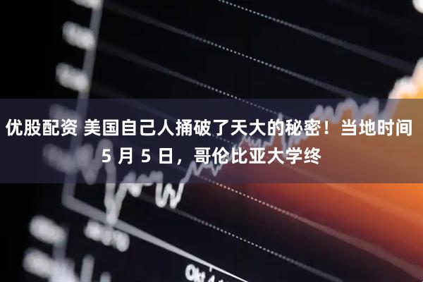 优股配资 美国自己人捅破了天大的秘密！当地时间 5 月 5 日，哥伦比亚大学终