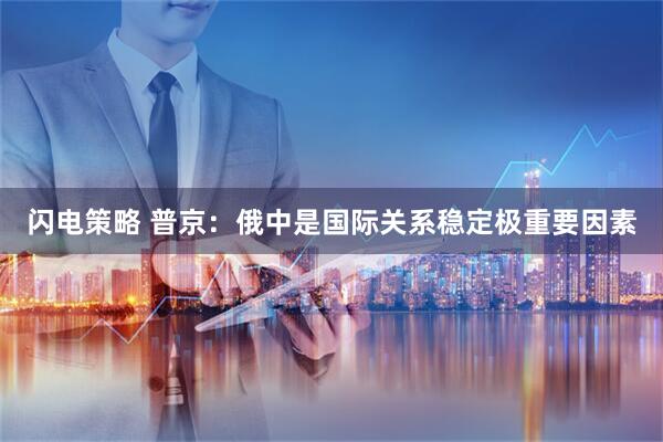 闪电策略 普京：俄中是国际关系稳定极重要因素
