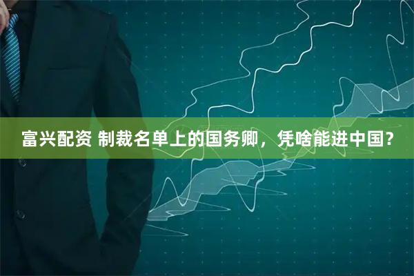 富兴配资 制裁名单上的国务卿，凭啥能进中国？